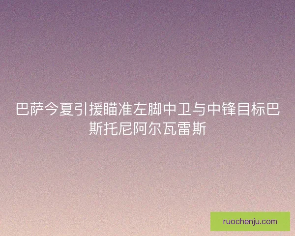 巴萨今夏引援瞄准左脚中卫与中锋目标巴斯托尼阿尔瓦雷斯
