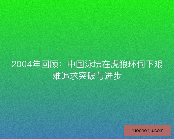 2004年回顾：中国泳坛在虎狼环伺下艰难追求突破与进步