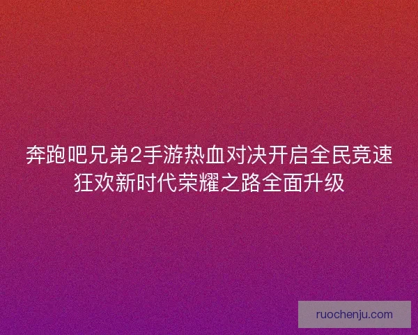 奔跑吧兄弟2手游热血对决开启全民竞速狂欢新时代荣耀之路全面升级