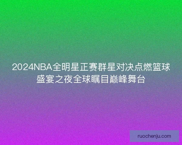 2024NBA全明星正赛群星对决点燃篮球盛宴之夜全球瞩目巅峰舞台
